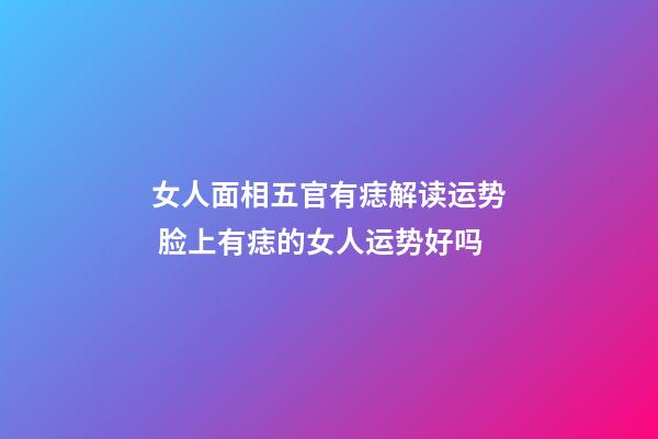 女人面相五官有痣解读运势 脸上有痣的女人运势好吗